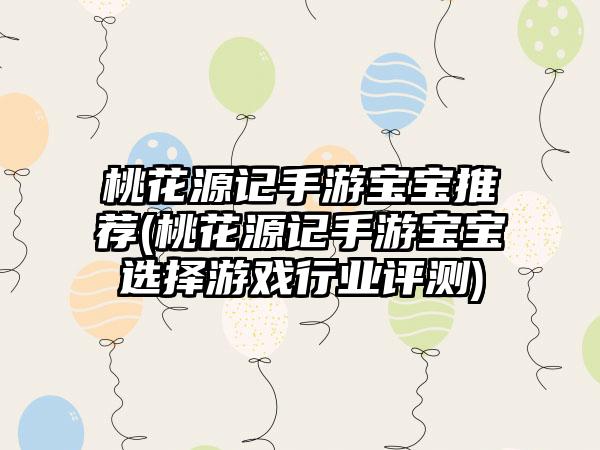 桃花源记手游宝宝推荐(桃花源记手游宝宝选择游戏行业评测)