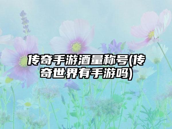 传奇手游酒量称号(传奇世界有手游吗)