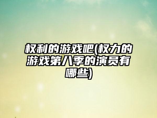 权利的游戏吧(权力的游戏第八季的演员有哪些)