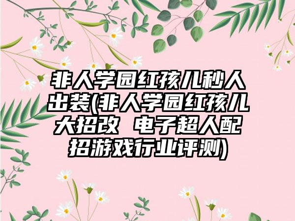 非人学园红孩儿秒人出装(非人学园红孩儿大招改 电子超人配招游戏行业评测)