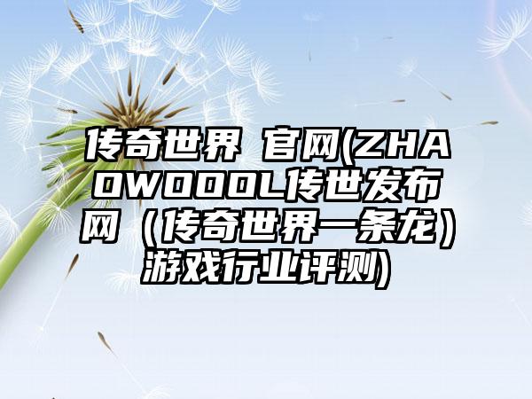 传奇世界ⅱ官网(ZHAOWOOOL传世发布网（传奇世界一条龙）游戏行业评测)