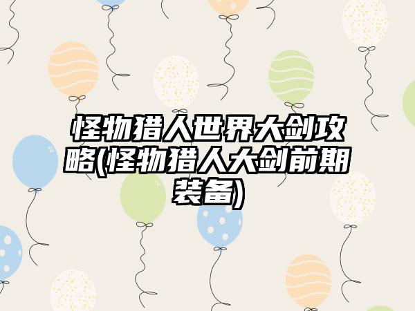 怪物猎人世界大剑攻略(怪物猎人大剑前期装备)