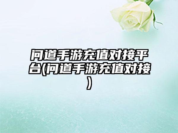 问道手游充值对接平台(问道手游充值对接)