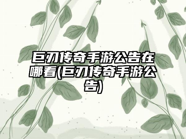 巨刃传奇手游公告在哪看(巨刃传奇手游公告)