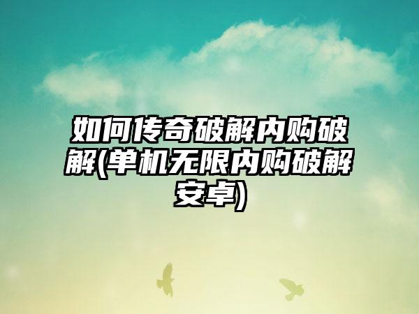 如何传奇破解内购破解(单机无限内购破解安卓)