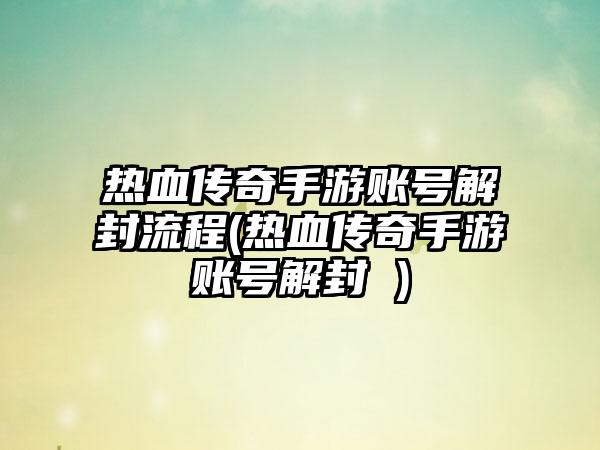 热血传奇手游账号解封流程(热血传奇手游账号解封 )