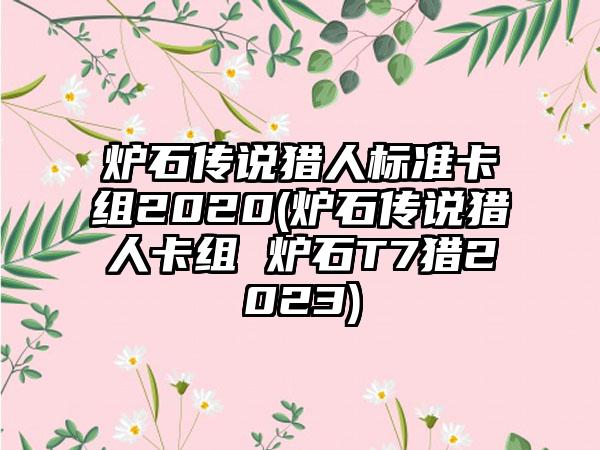 炉石传说猎人标准卡组2020(炉石传说猎人卡组 炉石T7猎2023)
