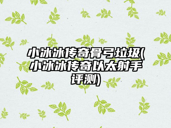 小冰冰传奇骨弓垃圾(小冰冰传奇以太射手评测)