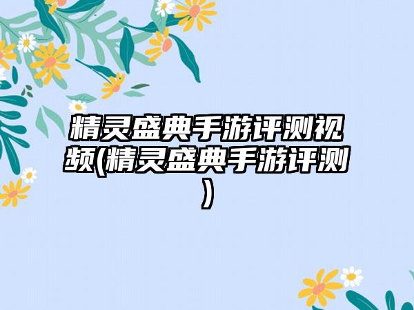 精灵盛典手游评测视频(精灵盛典手游评测)