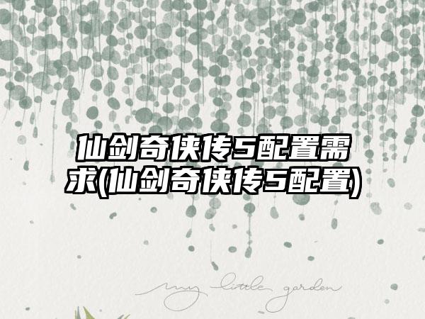 仙剑奇侠传5配置需求(仙剑奇侠传5配置)