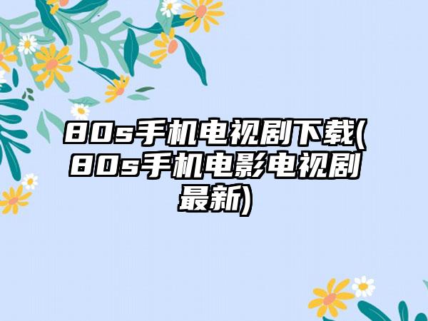 80s手机电视剧下载(80s手机电影电视剧最新)
