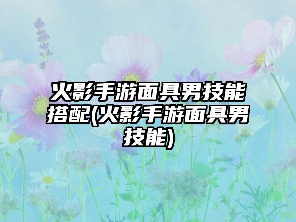 火影手游面具男技能搭配(火影手游面具男技能)