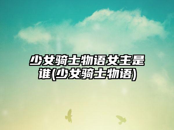 少女骑士物语女主是谁(少女骑士物语)