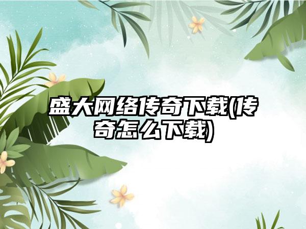 盛大网络传奇下载(传奇怎么下载)