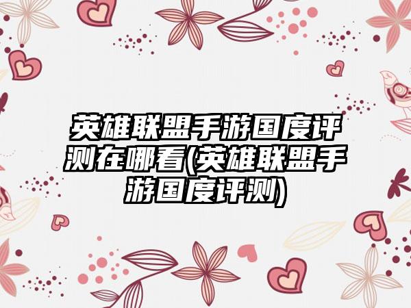 英雄联盟手游国度评测在哪看(英雄联盟手游国度评测)