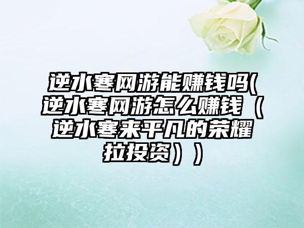 逆水寒网游能赚钱吗(逆水寒网游怎么赚钱（逆水寒来平凡的荣耀拉投资）)