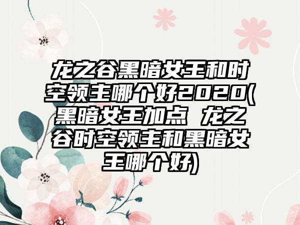 龙之谷黑暗女王和时空领主哪个好2020(黑暗女王加点 龙之谷时空领主和黑暗女王哪个好)
