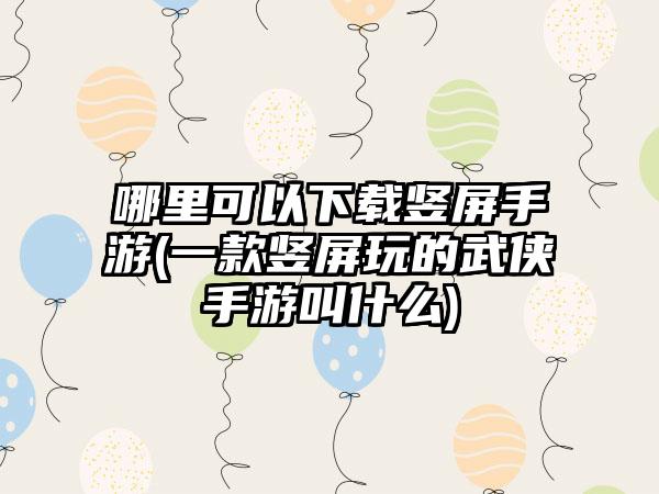 哪里可以下载竖屏手游(一款竖屏玩的武侠手游叫什么)