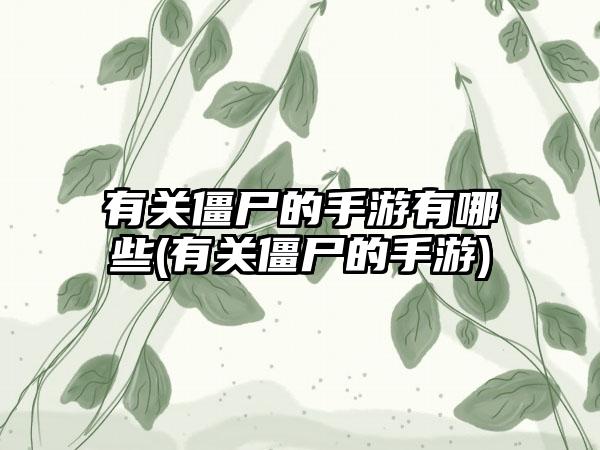 有关僵尸的手游有哪些(有关僵尸的手游)
