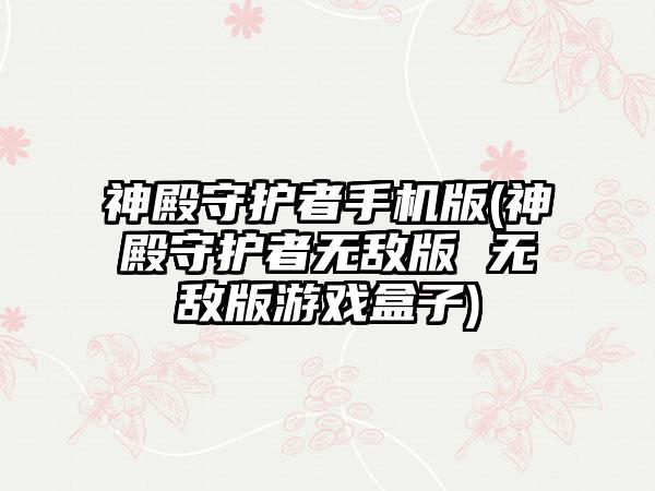 神殿守护者手机版(神殿守护者无敌版 无敌版游戏盒子)