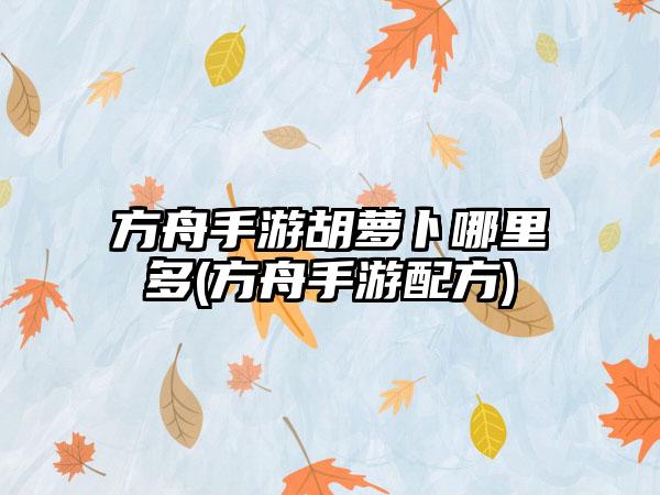 方舟手游胡萝卜哪里多(方舟手游配方)