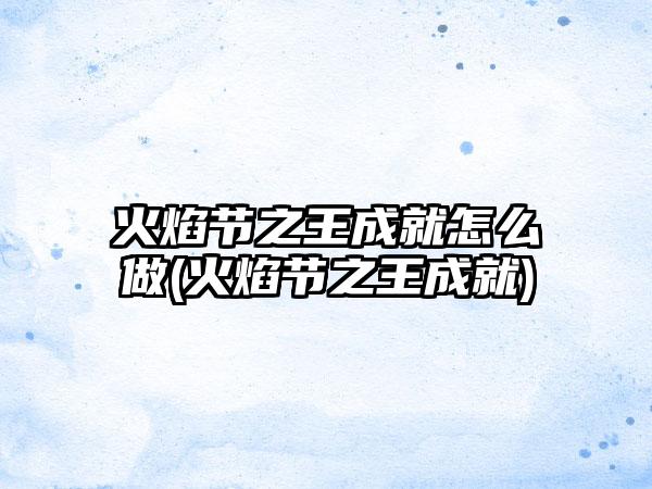 火焰节之王成就怎么做(火焰节之王成就)