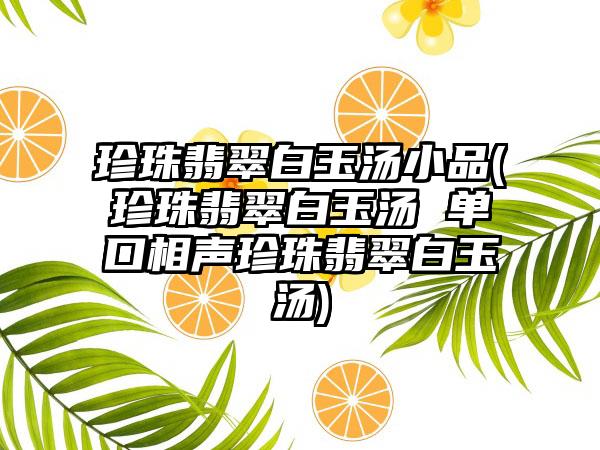 珍珠翡翠白玉汤小品(珍珠翡翠白玉汤 单口相声珍珠翡翠白玉汤)