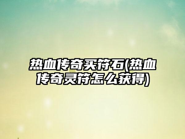 热血传奇买符石(热血传奇灵符怎么获得)