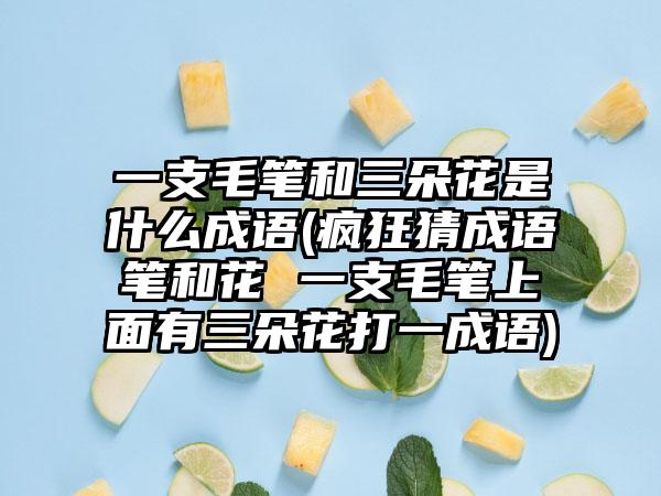 一支毛笔和三朵花是什么成语(疯狂猜成语笔和花 一支毛笔上面有三朵花打一成语)