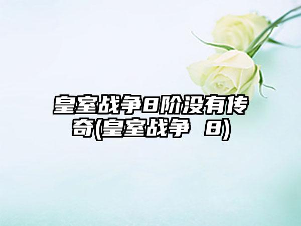 皇室战争8阶没有传奇(皇室战争 8)