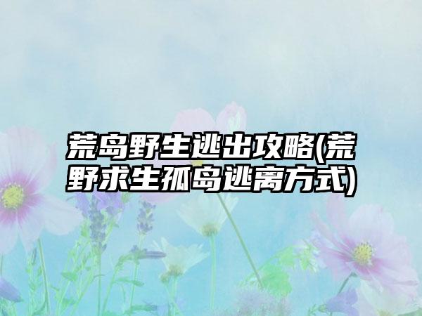 荒岛野生逃出攻略(荒野求生孤岛逃离方式)