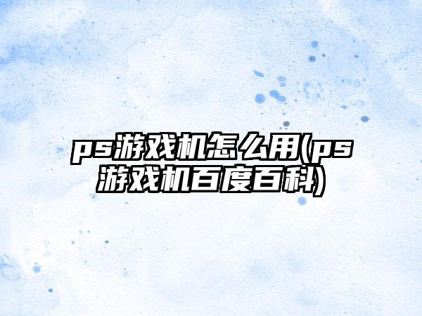 ps游戏机怎么用(ps游戏机百度百科)