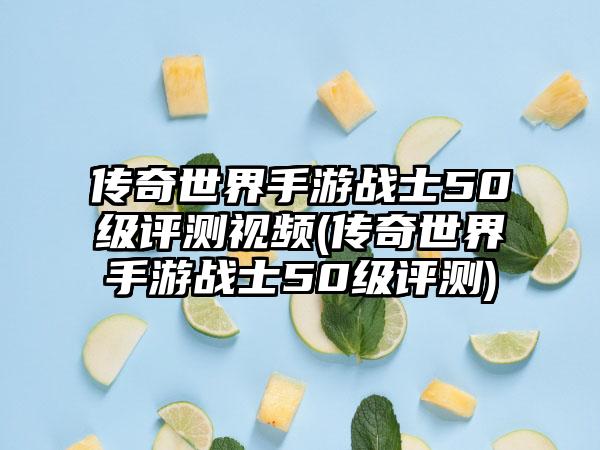 传奇世界手游战士50级评测视频(传奇世界手游战士50级评测)