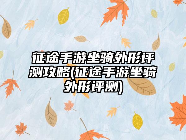 征途手游坐骑外形评测攻略(征途手游坐骑外形评测)