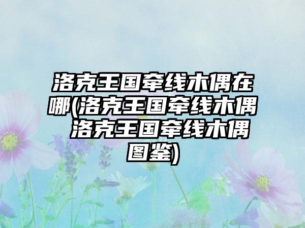洛克王国牵线木偶在哪(洛克王国牵线木偶 洛克王国牵线木偶图鉴)