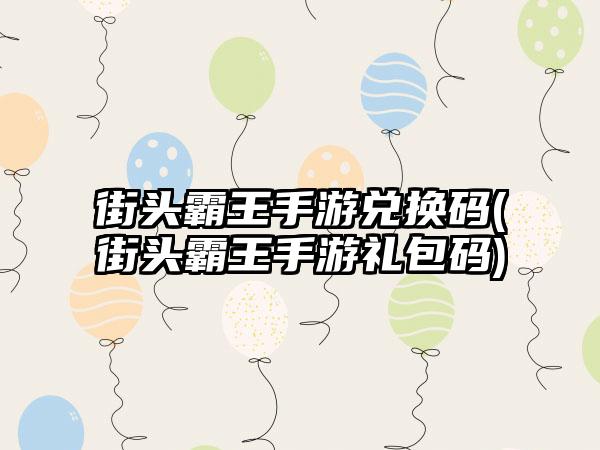 街头霸王手游兑换码(街头霸王手游礼包码)