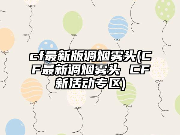 cf最新版调烟雾头(CF最新调烟雾头 CF新活动专区)
