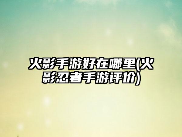 火影手游好在哪里(火影忍者手游评价)