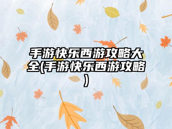 手游快乐西游攻略大全(手游快乐西游攻略)