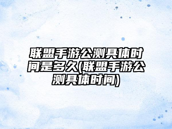 联盟手游公测具体时间是多久(联盟手游公测具体时间)