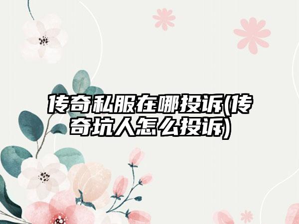 传奇私服在哪投诉(传奇坑人怎么投诉)