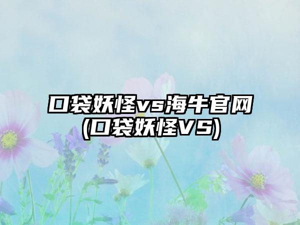 口袋妖怪vs海牛官网(口袋妖怪VS)