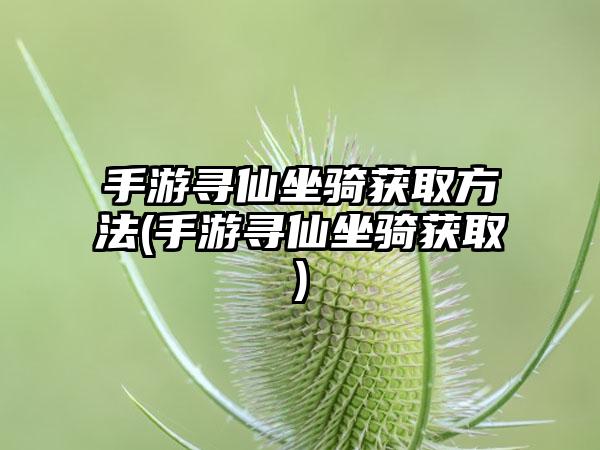 手游寻仙坐骑获取方法(手游寻仙坐骑获取)