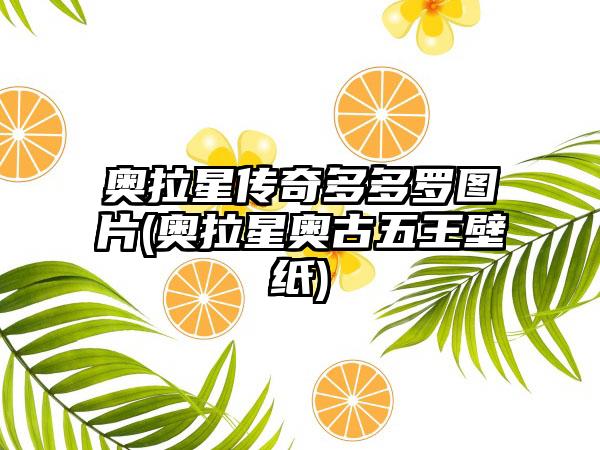 奥拉星传奇多多罗图片(奥拉星奥古五王壁纸)