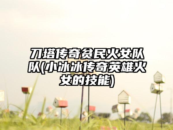 刀塔传奇贫民火女队队(小冰冰传奇英雄火女的技能)
