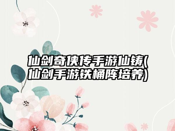 仙剑奇侠传手游仙铸(仙剑手游铁桶阵培养)