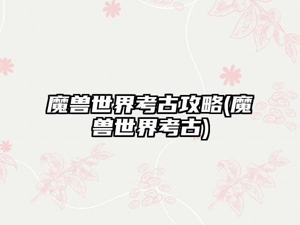 魔兽世界考古攻略(魔兽世界考古)