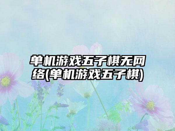 单机游戏五子棋无网络(单机游戏五子棋)