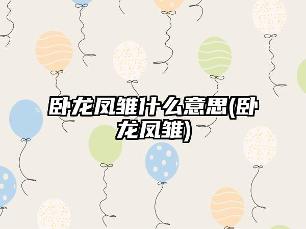 卧龙凤雏什么意思(卧龙凤雏)