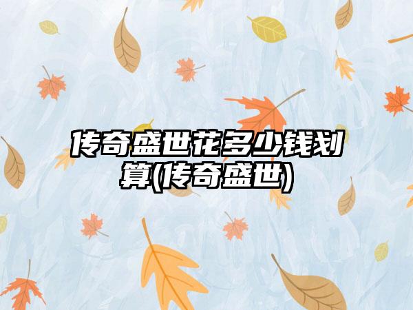 传奇盛世花多少钱划算(传奇盛世)